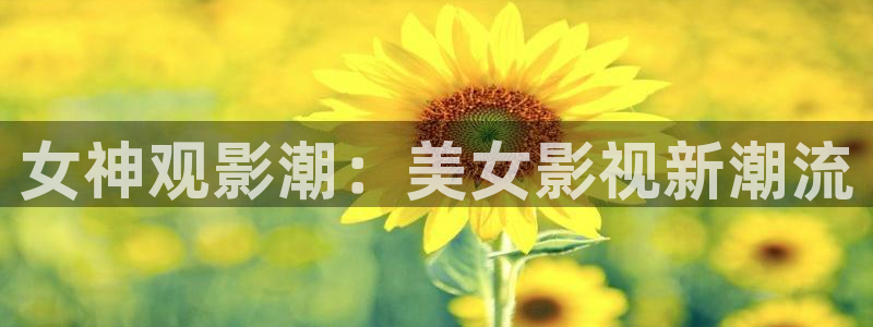 奇米在线视频网站：女神观影潮：美女影视新潮流