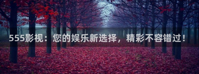 奇米在线三级观看：555影视：您的娱乐新选择，精彩不容错过！