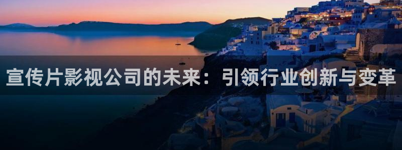 奇米在线视频777：宣传片影视公司的未来：引领行业创新与变革