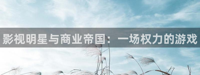 奇米在线免费观看：影视明星与商业帝国：一场权力的游戏